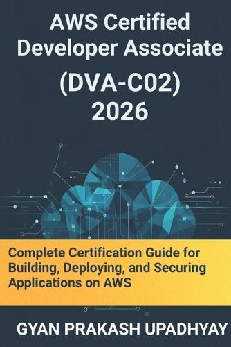 AWS Certified Developer Associate (DVA-C02) 2026: Complete Certification Guide for Building, Deploying, and Securing Applications on AWS