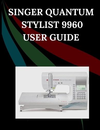 Singer Quantum Stylist 9960 User Guide: The Comprehensive Step-by-Step Manual with Troubleshooting, Pro Tips, Hands-On Projects, and Maintenance Secrets for Effortless Stitching from Setup to Mastery
