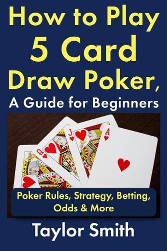 How to Play 5 Card Draw Poker, a Guide for Beginners: Rules, Strategy, Betting, Odds & More