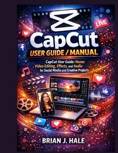 CapCut User Guide / Manual: CapCut User Guide: Master Video Editing, Effects, and Audio for Social Media and Creative Projects