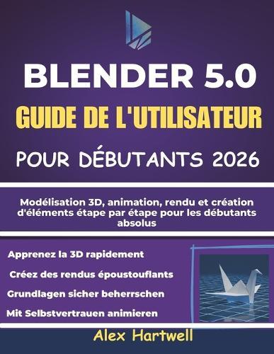 Blender 5.0 Guide de l'Utilisateur Pour Débutants 2026: Modélisation 3D, animation, rendu et création d'éléments étape par étape pour les débutants absolus