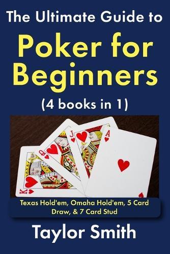 The Ultimate Guide to Poker for Beginners (4 books in 1): Texas Hold'em, Omaha Hold'em, 5 Card Draw, & 7 Card Stud