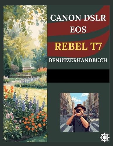 Canon Dslr EOS Rebel T7 Benutzerhandbuch: Eine Schritt-für-Schritt-Anleitung für Anfänger zur Beherrschung von Kameraeinstellungen, Aufnahmetechniken und kreativer Fotografie