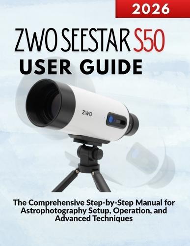 ZWO SEESTAR S50 User Guide: The Comprehensive Step-by-Step Manual for Astrophotography Setup, Operation, and Advanced Techniques