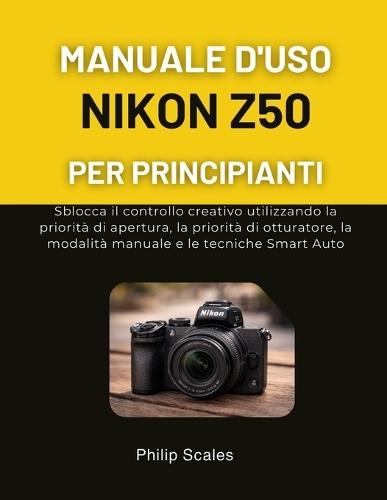 Manuale d'Uso Nikon Z50 Per Principianti: Sblocca il controllo creativo utilizzando la priorità di apertura, la priorità di otturatore, la modalità manuale e le tecniche Smart Auto