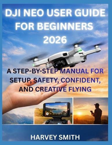 Dji Neo User Guide for Beginners 2026: A Step-By-Step Manual for Setup, Safety, Confident, and Creative Flying
