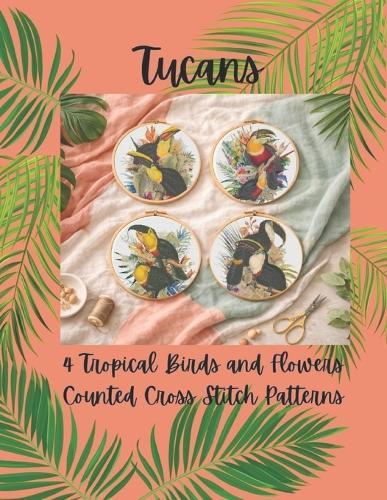 Tucans: 4 Tropical Birds and Flowers Counted Cross Stitch Patterns