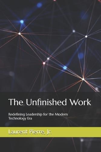 The Unfinished Work: Redefining Leadership for the Modern Technology Era