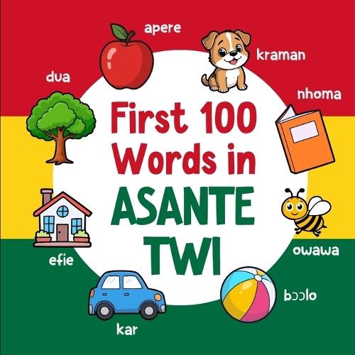 First 100 Words in Asante Twi: Bilingual English Asante Twi Picture Book for Kids with Pronunciations, Language Learning Flashcards, Dictionary for Babies, Toddlers, and Children