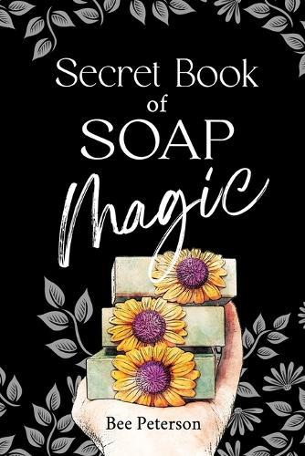 Secret Book Of Soap Magic: Complete Guide to Soap Dough Artistry and Cold Process Soap Making with Recipes, Techniques, and Soap Making Wisdom