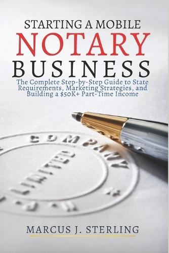 Starting a Mobile Notary Business: The Complete Step-by-Step Guide to State Requirements, Marketing Strategies, and Building a $50K+ Part-Time Income