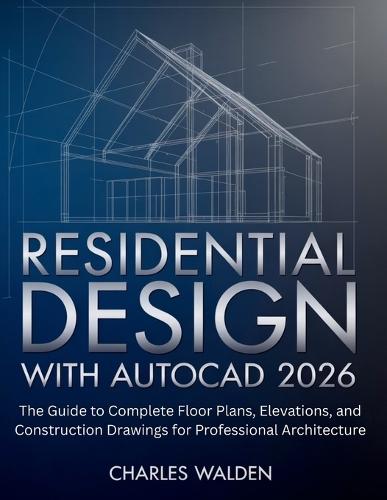 Residential Design with AutoCAD 2026: The Guide to Complete Floor Plans, Elevations, and Construction Drawings for Professional Architecture