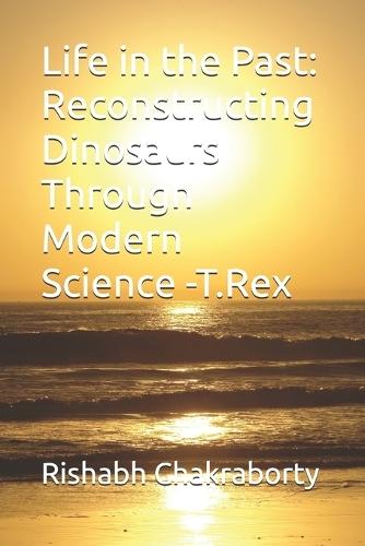 Life in the Past: Reconstructing Dinosaurs Through Modern Science - The Tyrannosaurus Rex