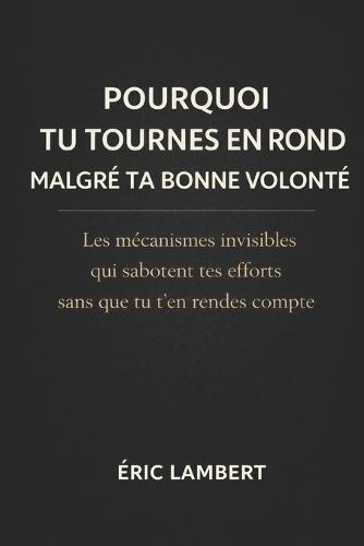 Pourquoi Tu Tournes en Rond malgré Ta Bonne Volonté: Les mécanismes invisibles qui sabotent tes efforts sans que tu t'en rendes compte