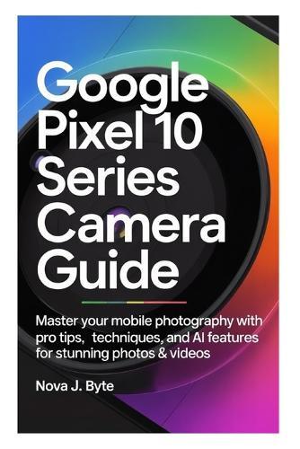 Google Pixel 10 Series Camera Guide: Master Your Mobile Photography with Pro Tips, Techniques, and AI Features for Stunning Photos & Videos