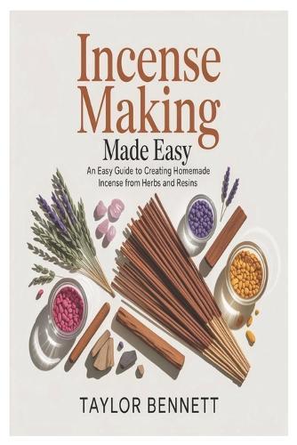Incense Making Made Easy: An Easy Guide to Creating Homemade Incense from Herbs and Resins
