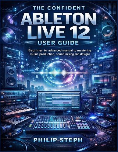 The confident Ableton live 12 user guide: Beginner to advanced manual to mastering music production, sound mixing and designs