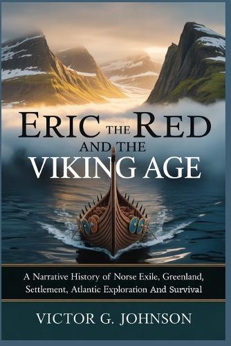Eric The Red And The Viking Age: A Narrative History of Norse Exile, Greenland Settlement, Atlantic Exploration, And Survival