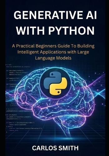GENERATIVE Ai with Python: A Practical Beginners Guide to Building Intelligent Applications with Large Language Models