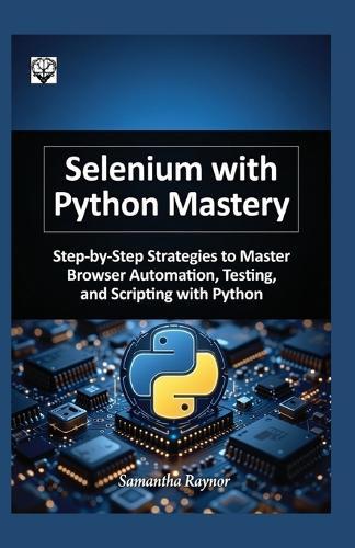 Selenium with python mastery 2026: Step-by-Step Strategies to Master Browser Automation, Testing, and Scripting with Python