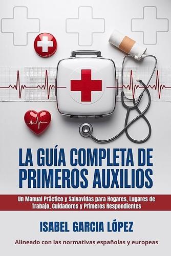 La Guía Completa de Primeros Auxilios: Un Manual Práctico y Salvavidas para Hogares, Lugares de Trabajo, Cuidadores y Primeros Respondientes