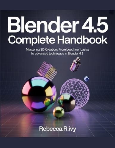 BLENDER 4.5 Complete Handbook: Mastering 3D Creation: From Beginner Basics to Advanced Techniques in Blender 4.5