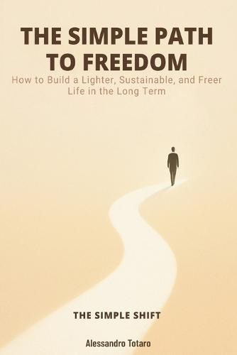 THE SIMPLE PATH TO FREEDOM - The Simple Shift: How to Build a Lighter, Sustainable, and Freer Life in the Long Term