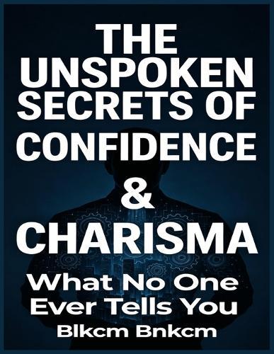 The Unspoken Secrets of Confidence & Charisma: What No One Ever Tells You