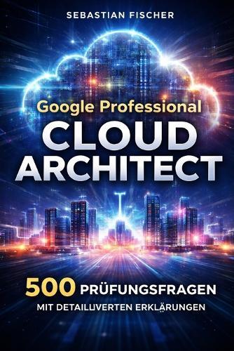Google Professional Cloud Architect: 500 Prüfungsfragen mit detaillierten Erklärungen