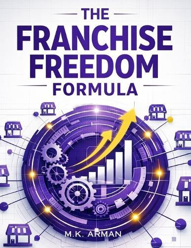 The Franchise Freedom Formula: Learn The Proven Steps To Franchise Your Brand, Create Scalable Systems, Attract Franchisees, Expand Nationwide, And Turn Your Business Into A Long-Term Wealth Engine