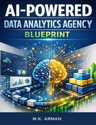 AI-Powered Data Analytics Agency Blueprint: Step-By-Step System For Offering Data Analytics Services, Using Artificial Intelligence, BI Tools, Packaging High-Value Solutions, And Scaling Your Agency