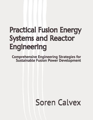 Practical Fusion Energy Systems and Reactor Engineering: Comprehensive Engineering Strategies for Sustainable Fusion Power Development