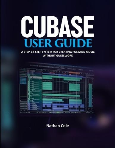 Cubase User Guide: A Step-by-Step System for Creating Polished Music Without Guesswork