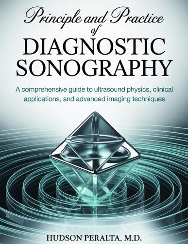 Principles and Practice of Diagnostic Sonography: A Comprehensive Guide to Ultrasound Physics, Clinical Applications, and Advanced Imaging Techniques
