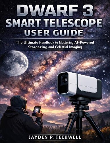 Dwarf 3 Smart Telescope User Guide: The Ultimate Handbook to Mastering AI-Powered Stargazing and Celestial Imaging
