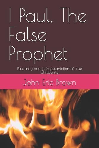 I Paul, The False Prophet: Paulianity and Its Supplantation of True Christianity