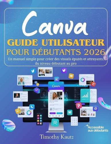 Canva Guide utilisateur pour débutants 2026: Un manuel simple pour créer des visuels épurés et attrayants, du niveau débutant au pro
