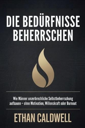 Die Bedürfnisse Beherrschen: Wie Männer unerschütterliche Selbstbeherrschung entwickeln - ohne Motivation, Willenskraft oder Burnout