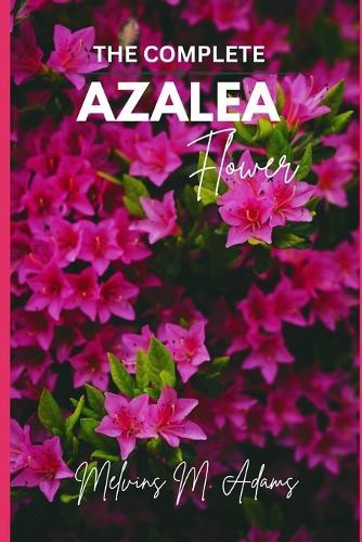The complete azalea flower: The Ultimate Beginner's Guide to Growing, Caring for, and Harvesting Stunning Azaleas at Home and garden