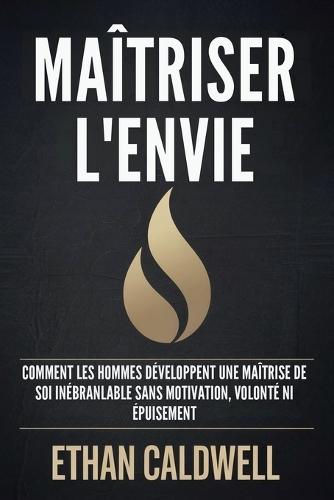 Maîtriser l'Envie: Comment Les Hommes Développent Une Maîtrise de Soi Inébranlable Sans Motivation, Volonté Ni Épuisement
