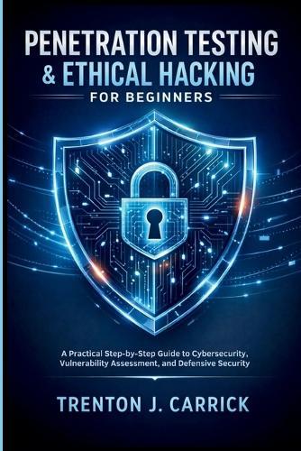Penetration Testing & Ethical Hacking for Beginners: A Practical Step-by-Step Guide to Cybersecurity, Vulnerability Assessment, and Defensive Security