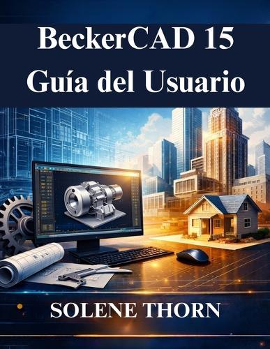 BeckerCAD 15 Guía del Usuario: Desbloquea todo el potencial del modelado y el dibujo en 3D