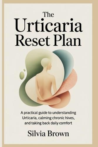 The Urticaria Reset Plan: A Practical Guide to Understanding Urticaria, Calming Chronic Hives, and Taking Back Daily Comfort