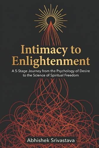 Intimacy to Enlightenment: A 5-Stage Journey from the Psychology of Desire to the Science of Spiritual Freedom