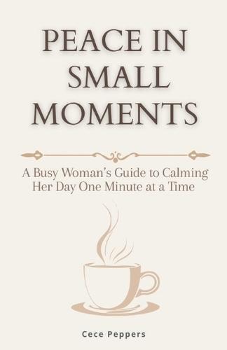 Peace in Small Moments: A Busy Woman's Guide to Calming Her Day One Minute at a Time