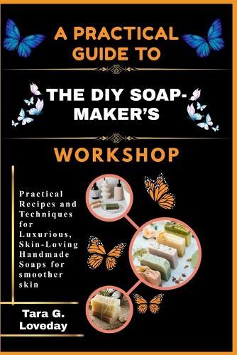 A Practical Guide to the DIY Soap-Maker's Workshop: Practical Recipes and Techniques for Luxurious, Skin-Loving Handmade Soaps for smoother skin