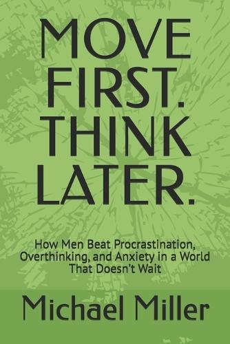 Move First. Think Later.: How Men Beat Procrastination, Overthinking, and Anxiety in a World That Doesn't Wait