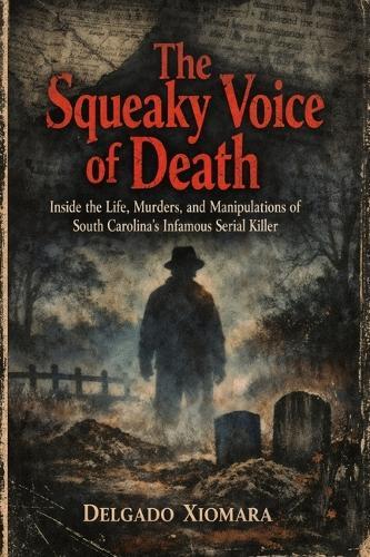 The Squeaky Voice of Death: Inside the Life, Murders, and Manipulations of South Carolina's Infamous Serial Killer