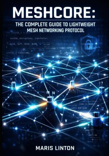 Meshcore: The Complete Guide to Lightweight Mesh Networking Protocol: Build Multi-Hop Packet Routing with Lora Radios, Aes-256 Encryption, and Embedded C++ for Iot Projects
