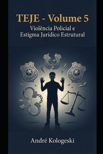 TEJE - Volume 5: Violência Policial e Estigma Jurídico Estrutural: A Legitimação Institucional da Violência contra Grupos Vulneráveis